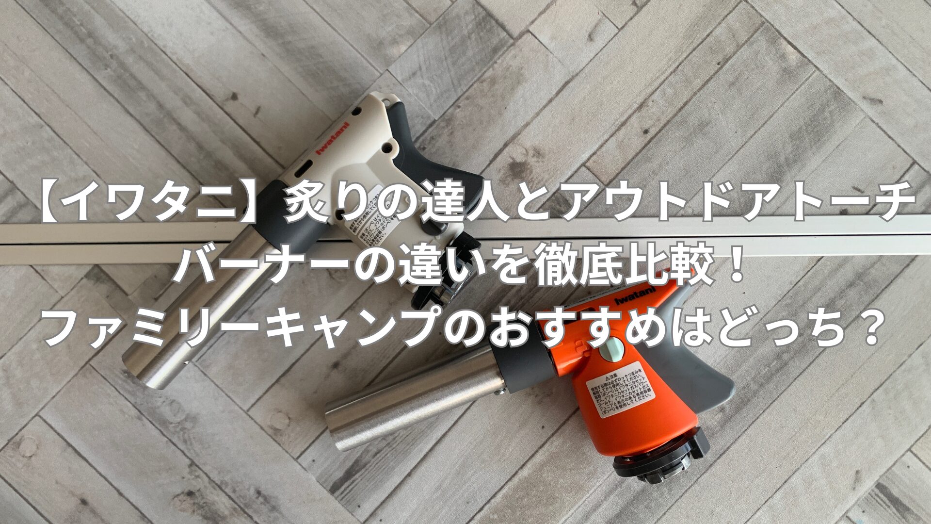 【イワタニ】炙りの達人とアウトドアトーチバーナーの違いを徹底比較！ファミリーキャンプのおすすめはどっち？